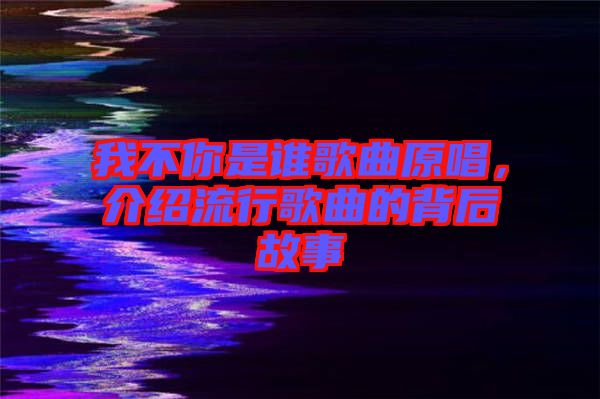 我不你是誰歌曲原唱，介紹流行歌曲的背后故事