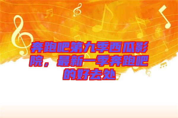 奔跑吧第九季西瓜影院，最新一季奔跑吧的好去處