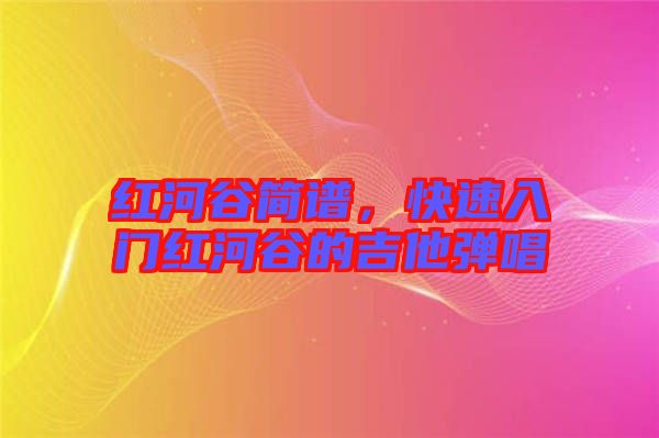 紅河谷簡譜，快速入門紅河谷的吉他彈唱