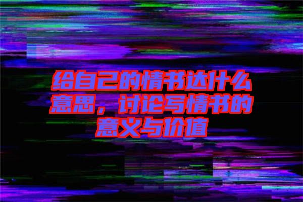 給自己的情書達(dá)什么意思，討論寫情書的意義與價值