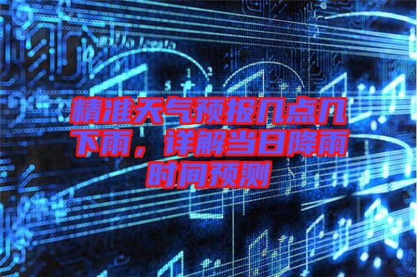 精準天氣預報幾點幾下雨，詳解當日降雨時間預測
