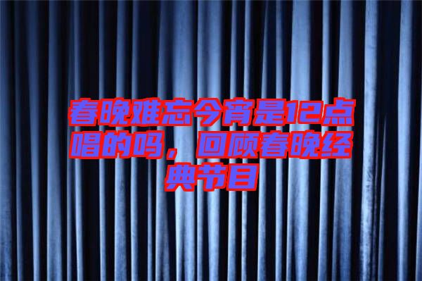 春晚難忘今宵是12點(diǎn)唱的嗎，回顧春晚經(jīng)典節(jié)目