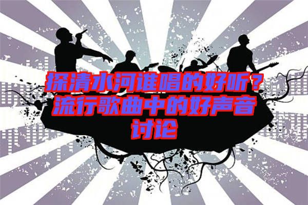 探清水河誰唱的好聽？流行歌曲中的好聲音討論