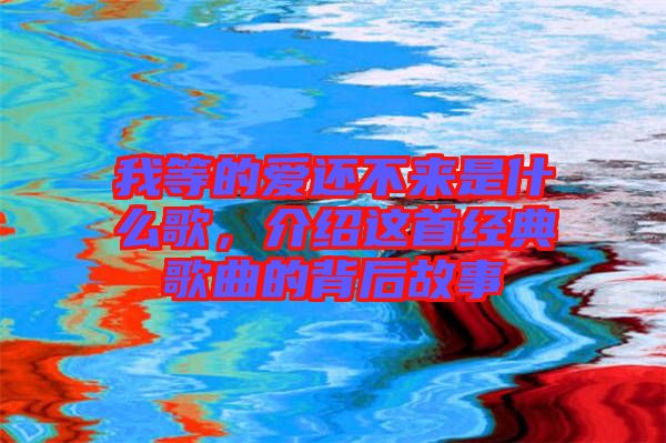 我等的愛還不來是什么歌，介紹這首經(jīng)典歌曲的背后故事