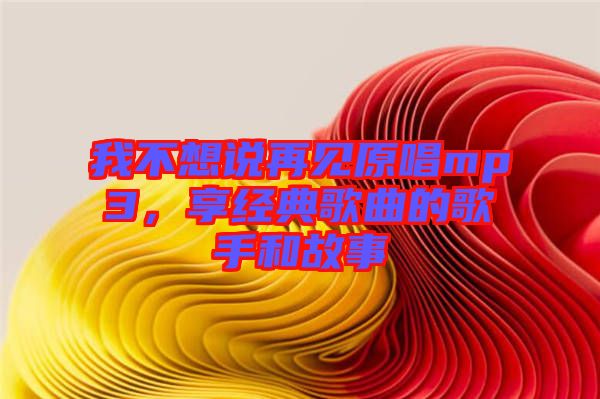 我不想說再見原唱mp3，享經典歌曲的歌手和故事
