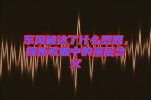 東風破達了什么意思，探析歌曲中的深層含義