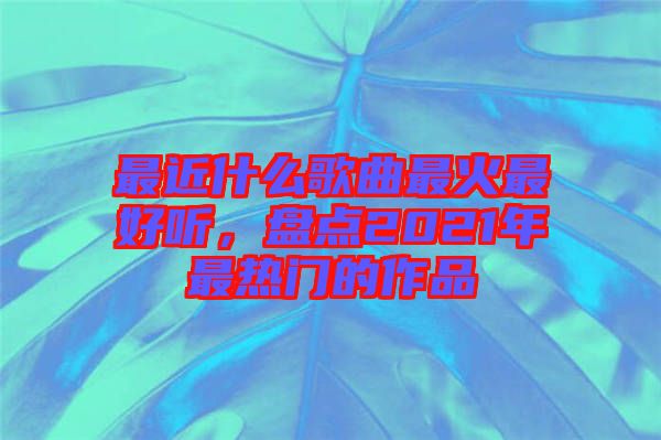最近什么歌曲最火最好聽，盤點2021年最熱門的作品