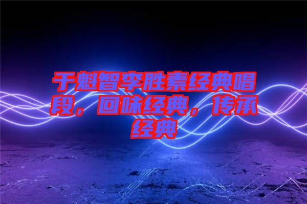 于魁智李勝素經(jīng)典唱段，回味經(jīng)典，傳承經(jīng)典