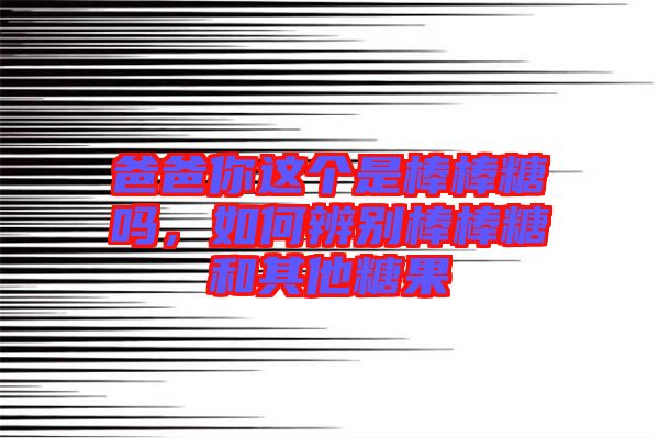 爸爸你這個是棒棒糖嗎，如何辨別棒棒糖和其他糖果