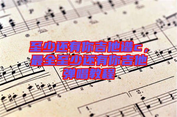至少還有你吉他譜c，最全至少還有你吉他彈唱教程