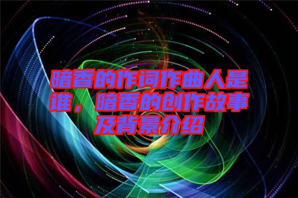 暗香的作詞作曲人是誰，暗香的創(chuàng)作故事及背景介紹