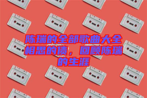 陳瑞的全部歌曲大全相思的債，回顧陳瑞的生涯