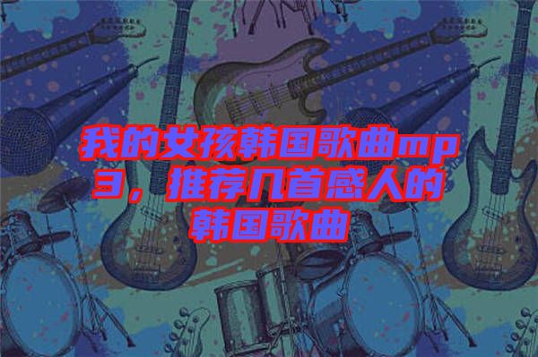 我的女孩韓國歌曲mp3，推薦幾首感人的韓國歌曲