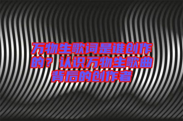 萬物生歌詞是誰創(chuàng)作的？認(rèn)識萬物生歌曲背后的創(chuàng)作者