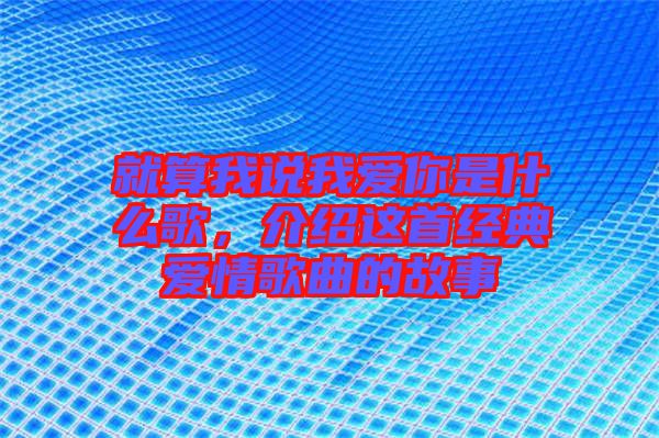 就算我說我愛你是什么歌，介紹這首經典愛情歌曲的故事
