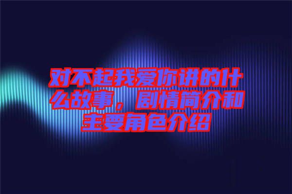 對(duì)不起我愛你講的什么故事，劇情簡介和主要角色介紹