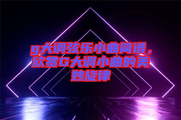 g大調弦樂小曲簡譜，欣賞G大調小曲的美妙旋律