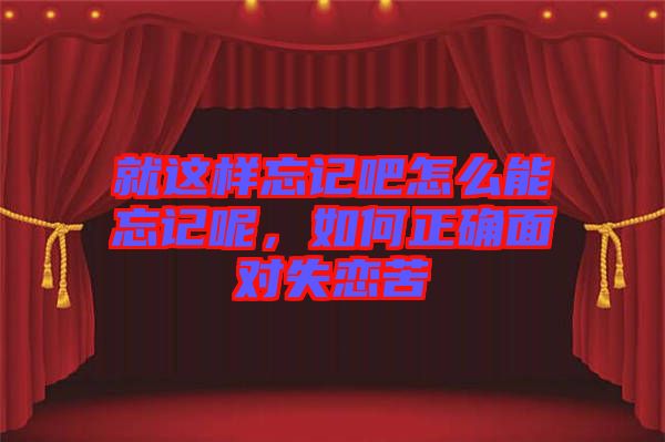 就這樣忘記吧怎么能忘記呢，如何正確面對失戀苦