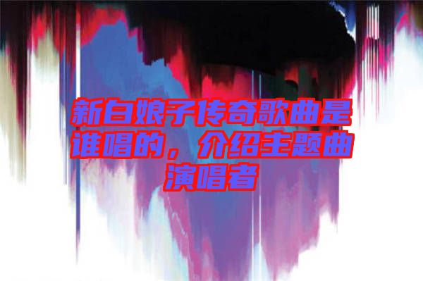 新白娘子傳奇歌曲是誰唱的，介紹主題曲演唱者