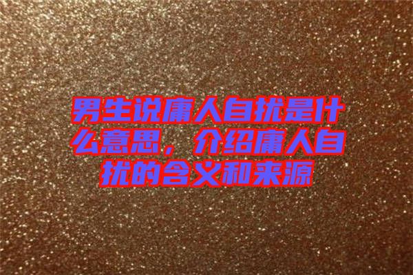 男生說庸人自擾是什么意思，介紹庸人自擾的含義和來源