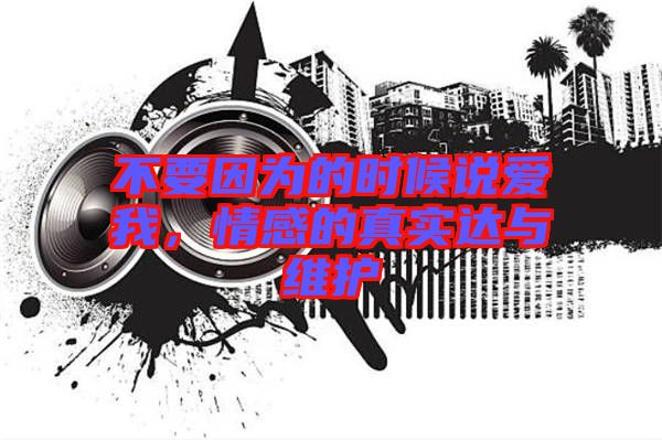 不要因?yàn)榈臅r(shí)候說(shuō)愛(ài)我，情感的真實(shí)達(dá)與維護(hù)