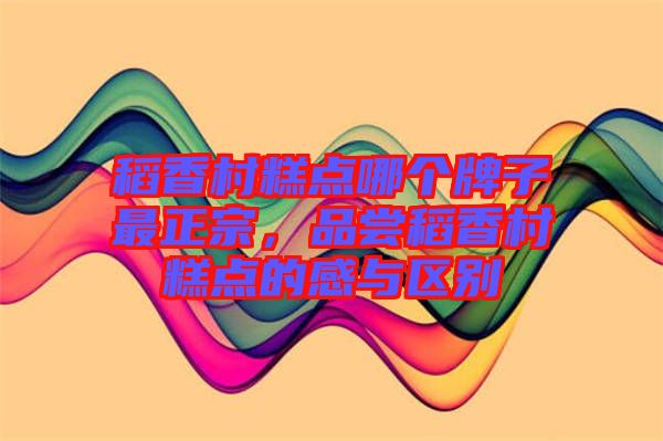 稻香村糕點哪個牌子最正宗，品嘗稻香村糕點的感與區別
