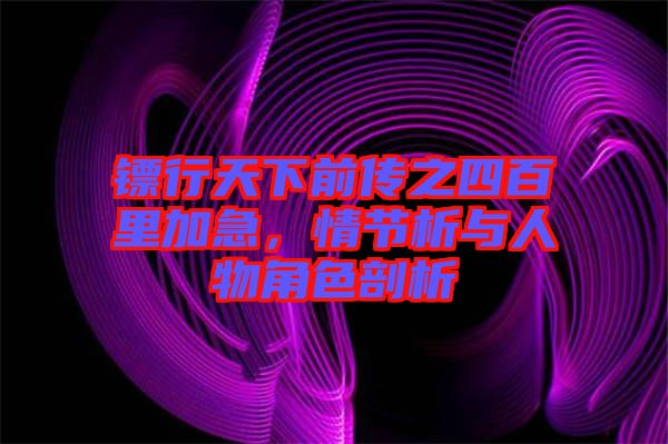 鏢行天下前傳之四百里加急，情節析與人物角色剖析