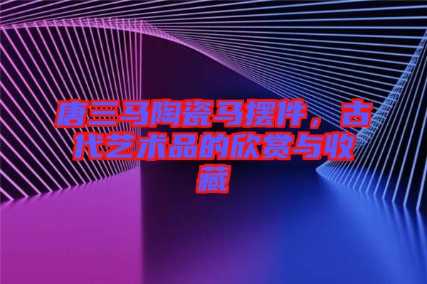唐三馬陶瓷馬擺件，古代藝術品的欣賞與收藏