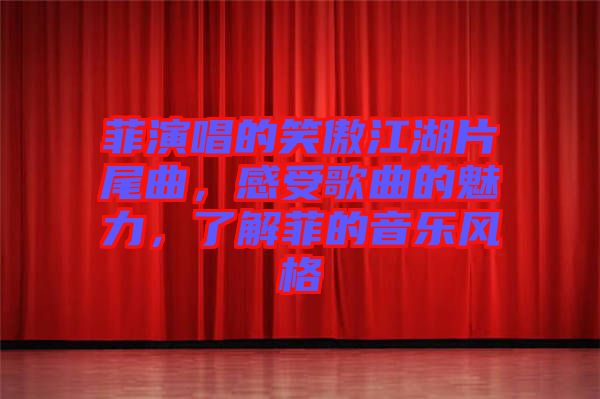 菲演唱的笑傲江湖片尾曲，感受歌曲的魅力，了解菲的音樂風格