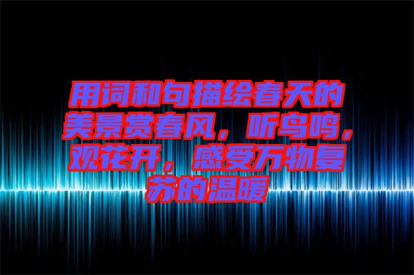 用詞和句描繪春天的美景賞春風(fēng)，聽(tīng)鳥鳴，觀花開，感受萬(wàn)物復(fù)蘇的溫暖