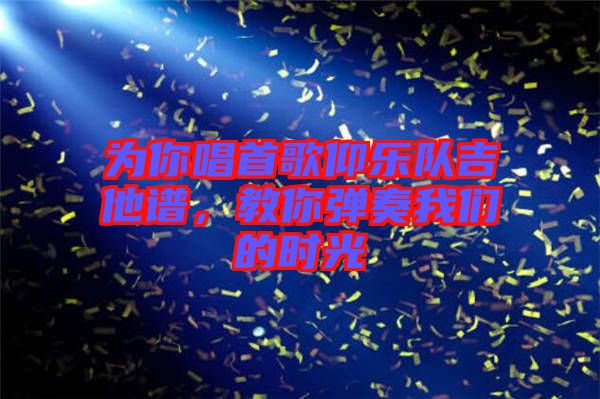 為你唱首歌仰樂隊吉他譜，教你彈奏我們的時光