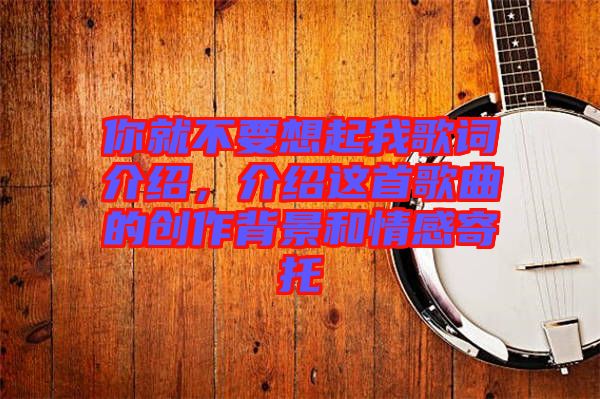 你就不要想起我歌詞介紹，介紹這首歌曲的創作背景和情感寄托