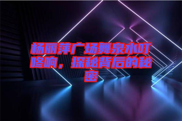 楊麗萍廣場舞泉水叮咚響，探秘背后的秘密