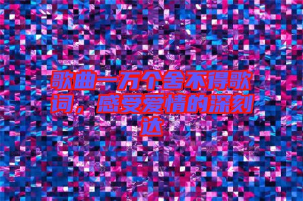 歌曲一萬個舍不得歌詞，感受愛情的深刻達