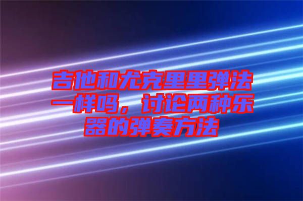 吉他和尤克里里彈法一樣嗎，討論兩種樂器的彈奏方法