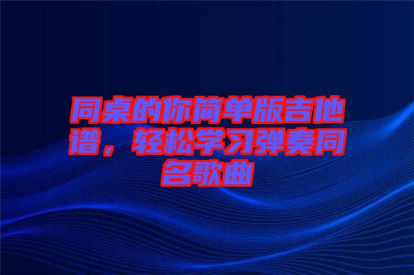 同桌的你簡(jiǎn)單版吉他譜，輕松學(xué)習(xí)彈奏同名歌曲