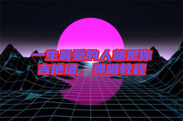 一生最愛的人就是你吉他譜，彈唱教程