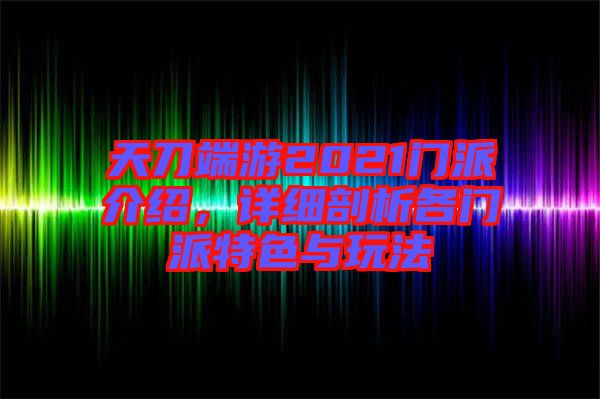 天刀端游2021門派介紹，詳細剖析各門派特色與玩法