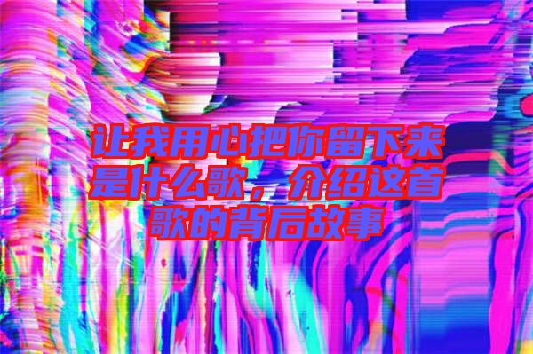 讓我用心把你留下來是什么歌，介紹這首歌的背后故事