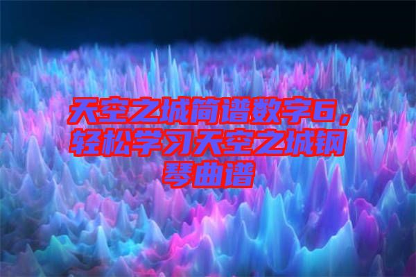 天空之城簡譜數(shù)字6，輕松學(xué)習(xí)天空之城鋼琴曲譜