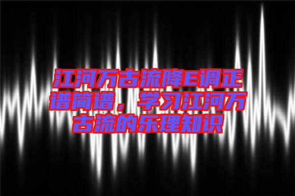 江河萬古流降E調正譜簡譜，學習江河萬古流的樂理知識