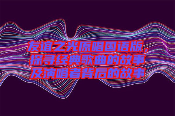 友誼之光原唱國語版，探尋經典歌曲的故事及演唱者背后的故事