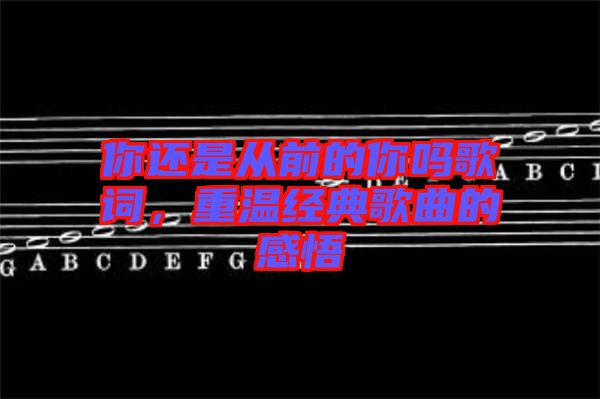 你還是從前的你嗎歌詞，重溫經典歌曲的感悟