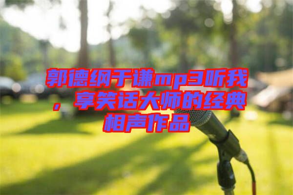 郭德綱于謙mp3聽我，享笑話大師的經典相聲作品