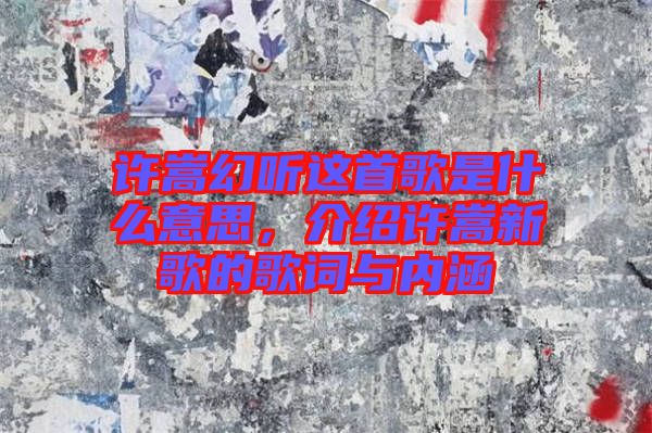 許嵩幻聽這首歌是什么意思，介紹許嵩新歌的歌詞與內涵