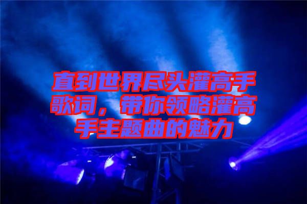 直到世界盡頭灌高手歌詞，帶你領略灌高手主題曲的魅力