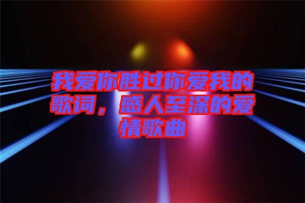 我愛你勝過你愛我的歌詞，感人至深的愛情歌曲