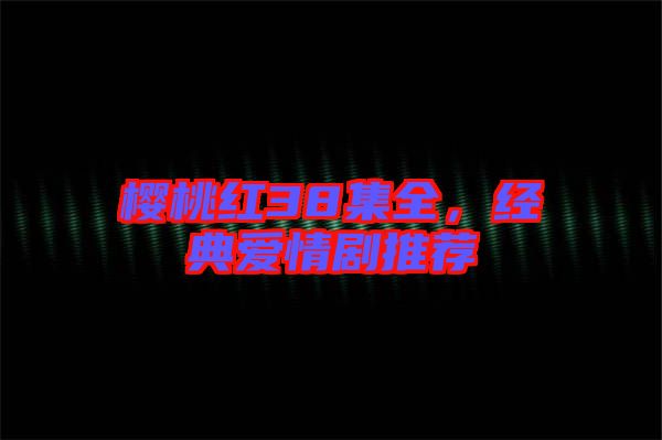 櫻桃紅38集全，經典愛情劇推薦