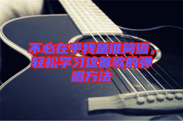 不必在乎我是誰簡譜，輕松學(xué)習(xí)這首歌的彈唱方法