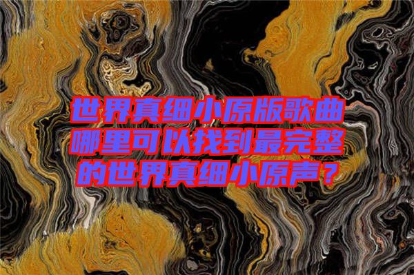 世界真細小原版歌曲哪里可以找到最完整的世界真細小原聲？